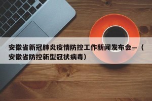 安徽省新冠肺炎疫情防控工作新闻发布会—（安徽省防控新型冠状病毒）