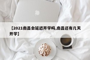 【2021南昌会延迟开学吗,南昌还有几天开学】