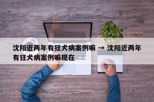 沈阳近两年有狂犬病案例嘛 → 沈阳近两年有狂犬病案例嘛现在