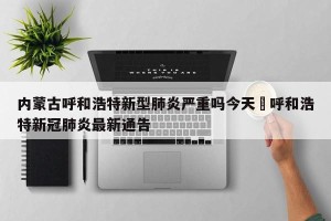 内蒙古呼和浩特新型肺炎严重吗今天›呼和浩特新冠肺炎最新通告
