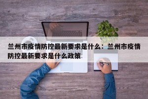 兰州市疫情防控最新要求是什么：兰州市疫情防控最新要求是什么政策
