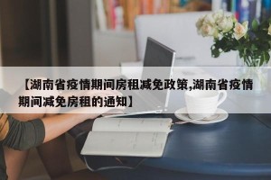 【湖南省疫情期间房租减免政策,湖南省疫情期间减免房租的通知】