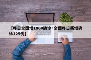 【昨日全国增1860确诊·全国昨日新增确诊125例】
