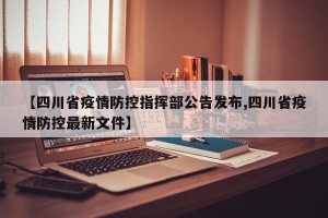 【四川省疫情防控指挥部公告发布,四川省疫情防控最新文件】