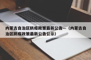 内蒙古自治区防疫政策最新公告—（内蒙古自治区防疫政策最新公告公示）