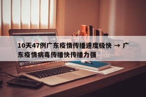 10天47例广东疫情传播速度极快 → 广东疫情病毒传播快传播力强