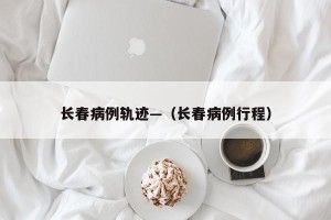 长春病例轨迹—（长春病例行程）