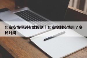 北京疫情得到有效控制›北京控制疫情用了多长时间