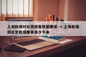 上海机场对北京旅客政策要求 → 上海机场到北京机场要有多少千米