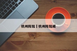杭州陈铭›杭州陈铭威