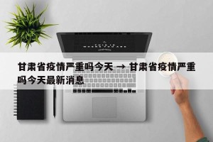 甘肃省疫情严重吗今天 → 甘肃省疫情严重吗今天最新消息