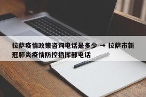 拉萨疫情政策咨询电话是多少 → 拉萨市新冠肺炎疫情防控指挥部电话