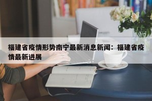 福建省疫情形势南宁最新消息新闻：福建省疫情最新进展