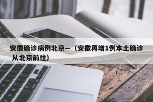 安徽确诊病例北京—（安徽再增1例本土确诊 从北京前往）