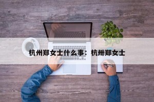 杭州郑女士什么事：杭卅郑女士