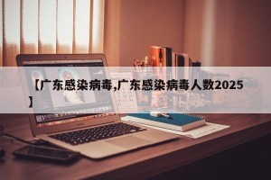 【广东感染病毒,广东感染病毒人数2025】