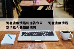河北省疫情最新通告今天 → 河北省疫情最新消息今天新增病例