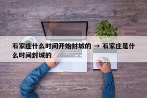石家庄什么时间开始封城的 → 石家庄是什么时间封城的