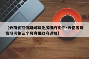 【云南省疫情期间减免房租的文件·云南省疫情期间免三个月房租政府通知】