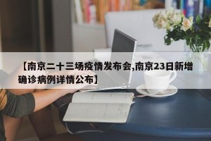 【南京二十三场疫情发布会,南京23日新增确诊病例详情公布】