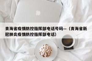 青海省疫情防控指挥部电话号码—（青海省新冠肺炎疫情防控指挥部电话）