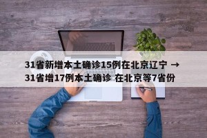 31省新增本土确诊15例在北京辽宁 → 31省增17例本土确诊 在北京等7省份