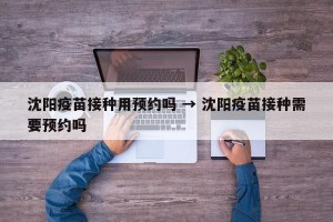沈阳疫苗接种用预约吗 → 沈阳疫苗接种需要预约吗