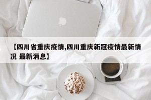 【四川省重庆疫情,四川重庆新冠疫情最新情况 最新消息】