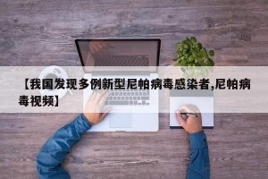 【我国发现多例新型尼帕病毒感染者,尼帕病毒视频】