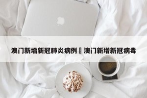 澳门新增新冠肺炎病例›澳门新增新冠病毒