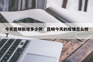 今天昆明新增多少例：昆明今天的疫情怎么样了