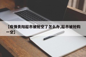 【疫情贵阳超市被抢空了怎么办,超市被抢购一空】