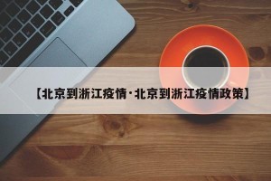 【北京到浙江疫情·北京到浙江疫情政策】