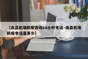 【南昌机场防疫咨询24小时电话·南昌机场防疫电话是多少】
