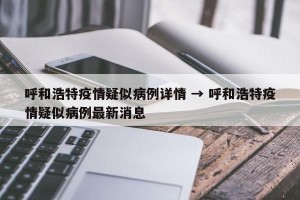 呼和浩特疫情疑似病例详情 → 呼和浩特疫情疑似病例最新消息