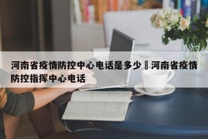 河南省疫情防控中心电话是多少›河南省疫情防控指挥中心电话