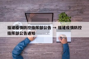 福建疫情防控指挥部公告 → 福建疫情防控指挥部公告通知
