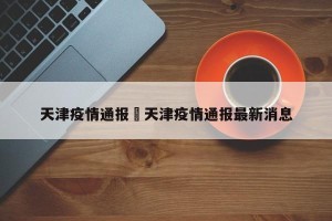 天津疫情通报›天津疫情通报最新消息