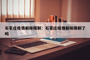 石家庄疫情解除限制：石家庄疫情解除限制了吗