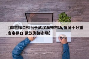 【南京禄口相当于武汉海鲜市场,情况十分重,南京禄口 武汉海鲜市场】
