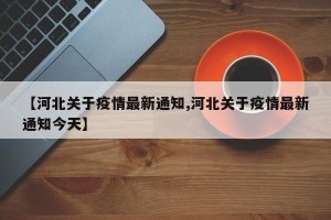 【河北关于疫情最新通知,河北关于疫情最新通知今天】
