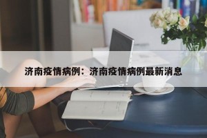 济南疫情病例：济南疫情病例最新消息