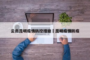 云南昆明疫情防控措施›昆明疫情防疫