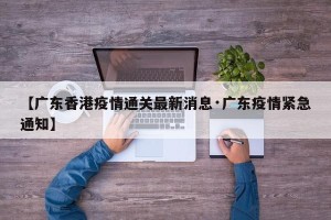 【广东香港疫情通关最新消息·广东疫情紧急通知】