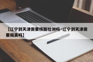 【辽宁到天津需要核酸检测吗·辽宁到天津需要隔离吗】