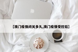 【澳门疫情闭关多久,澳门疫情受控后】