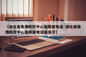 【湖北省疫情防控中心指挥部电话·湖北省疫情防控中心指挥部电话是多少】