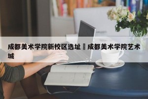 成都美术学院新校区选址›成都美术学院艺术城