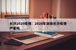 长沙2020疫情：2020年湖南长沙疫情严重吗