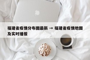 福建省疫情分布图最新 → 福建省疫情地图及实时播报